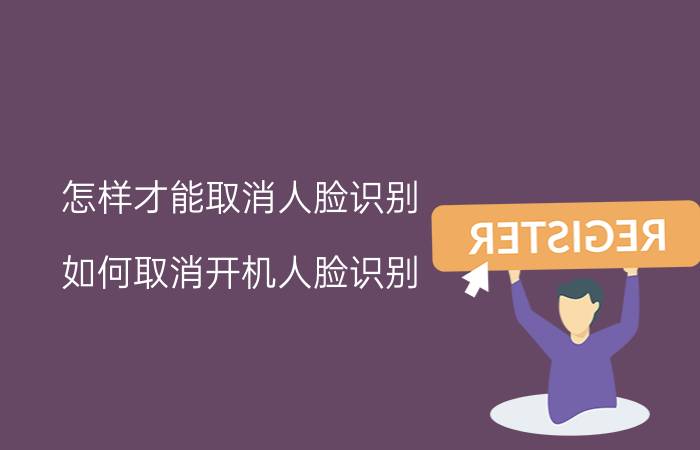 怎样才能取消人脸识别 如何取消开机人脸识别？